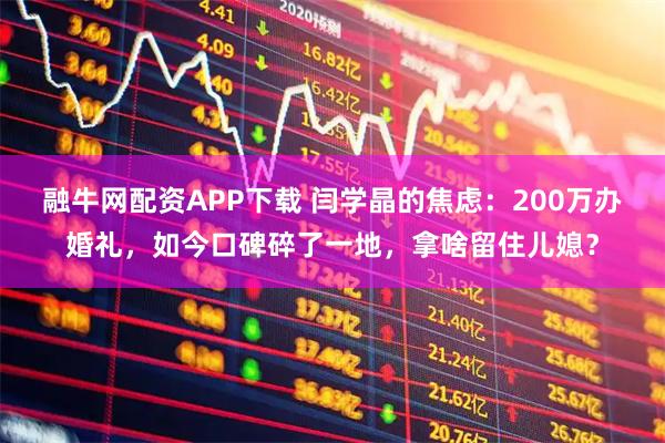 融牛网配资APP下载 闫学晶的焦虑：200万办婚礼，如今口碑碎了一地，拿啥留住儿媳？