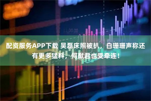 配资服务APP下载 吴磊床照被扒，白珊珊声称还有更多猛料，何猷君也受牵连！