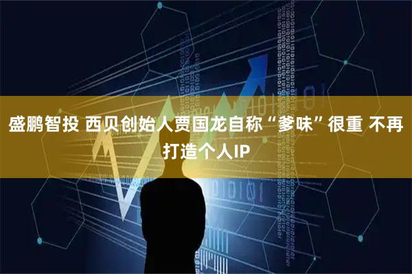 盛鹏智投 西贝创始人贾国龙自称“爹味”很重 不再打造个人IP