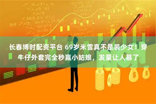 长春博时配资平台 69岁米雪真不是装少女！穿牛仔外套完全秒赢小姑娘，发量让人慕了