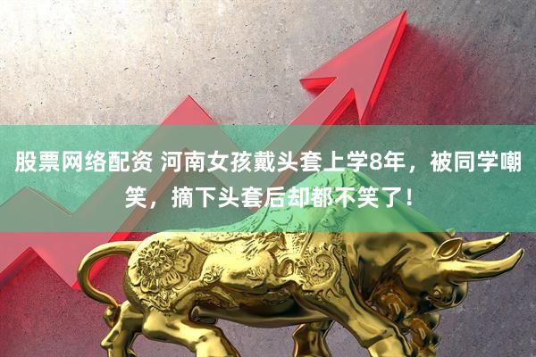 股票网络配资 河南女孩戴头套上学8年，被同学嘲笑，摘下头套后却都不笑了！