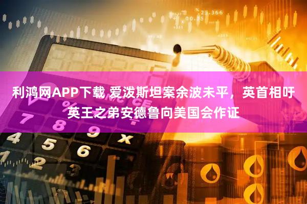 利鸿网APP下载 爱泼斯坦案余波未平，英首相吁英王之弟安德鲁向美国会作证