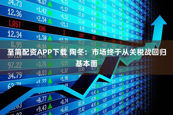 至简配资APP下载 陶冬：市场终于从关税战回归基本面