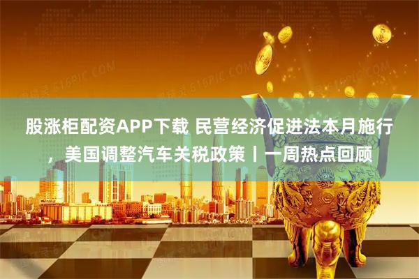 股涨柜配资APP下载 民营经济促进法本月施行，美国调整汽车关税政策丨一周热点回顾