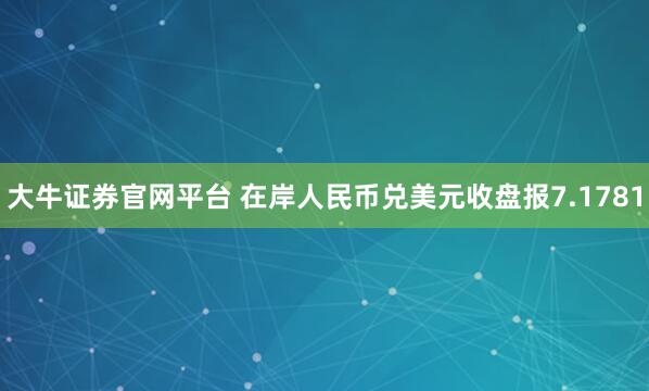 大牛证券官网平台 在岸人民币兑美元收盘报7.1781