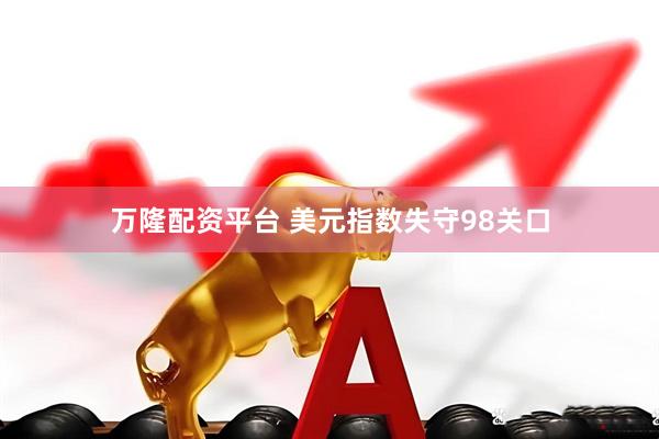 万隆配资平台 美元指数失守98关口