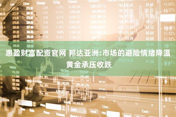 惠盈财富配资官网 邦达亚洲:市场的避险情绪降温 黄金承压收跌
