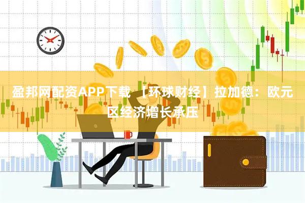 盈邦网配资APP下载 【环球财经】拉加德：欧元区经济增长承压