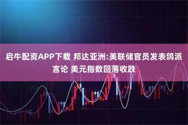 启牛配资APP下载 邦达亚洲:美联储官员发表鸽派言论 美元指数回落收跌