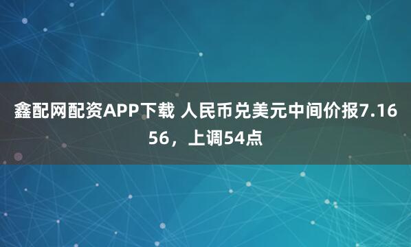 鑫配网配资APP下载 人民币兑美元中间价报7.1656，上调54点