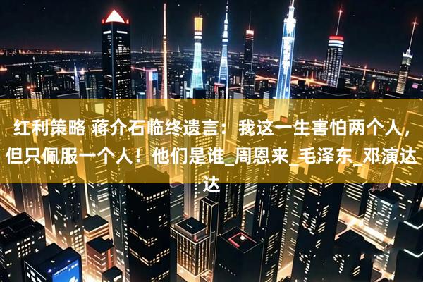 红利策略 蒋介石临终遗言：我这一生害怕两个人，但只佩服一个人！他们是谁_周恩来_毛泽东_邓演达
