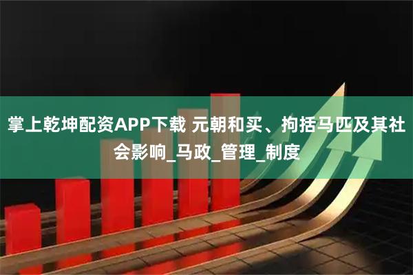 掌上乾坤配资APP下载 元朝和买、拘括马匹及其社会影响_马政_管理_制度