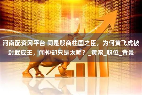 河南配资网平台 同是殷商柱国之臣，为何黄飞虎被封武成王，闻仲却只是太师？_黄滚_职位_背景