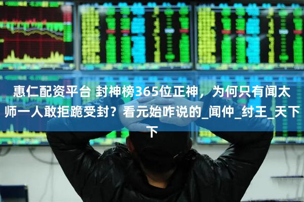 惠仁配资平台 封神榜365位正神，为何只有闻太师一人敢拒跪受封？看元始咋说的_闻仲_纣王_天下