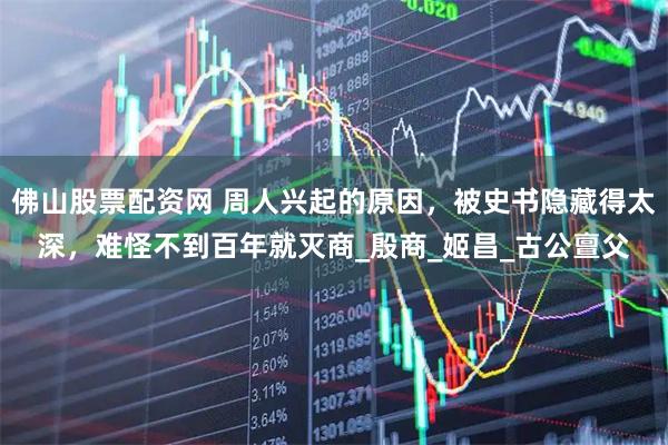佛山股票配资网 周人兴起的原因，被史书隐藏得太深，难怪不到百年就灭商_殷商_姬昌_古公亶父