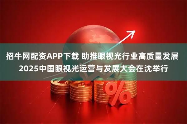 招牛网配资APP下载 助推眼视光行业高质量发展 2025中国眼视光运营与发展大会在沈举行