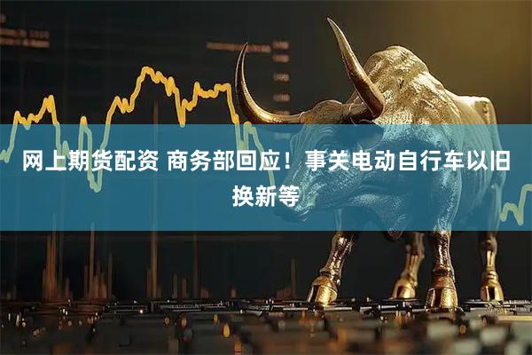 网上期货配资 商务部回应！事关电动自行车以旧换新等