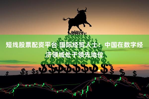 短线股票配资平台 国际经贸人士：中国在数字经济领域处于领先地位