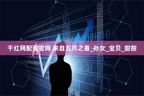 千红网配资官网 来自五月之喜_孙女_宝贝_甜甜