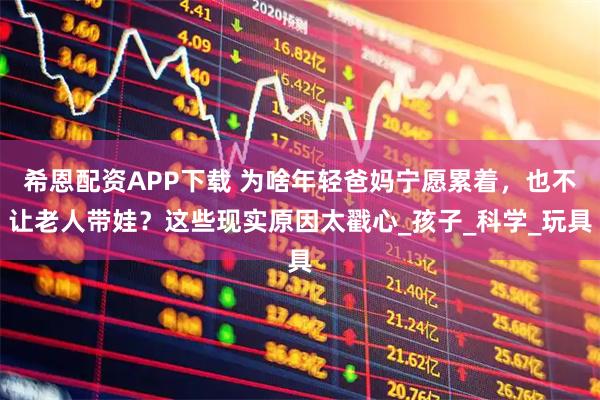 希恩配资APP下载 为啥年轻爸妈宁愿累着，也不让老人带娃？这些现实原因太戳心_孩子_科学_玩具