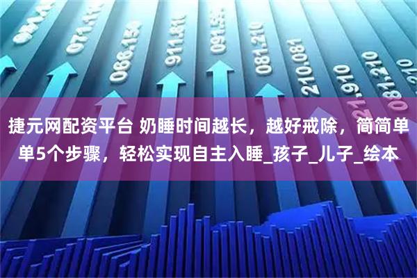 捷元网配资平台 奶睡时间越长，越好戒除，简简单单5个步骤，轻松实现自主入睡_孩子_儿子_绘本