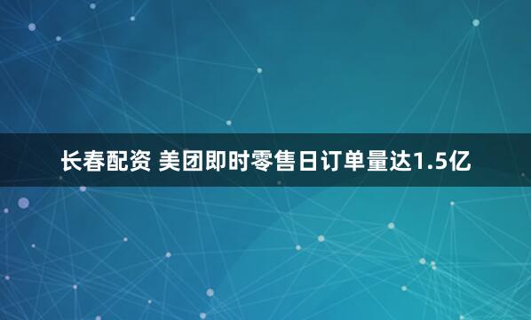 长春配资 美团即时零售日订单量达1.5亿
