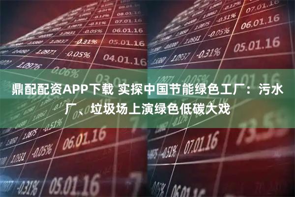 鼎配配资APP下载 实探中国节能绿色工厂：污水厂、垃圾场上演绿色低碳大戏