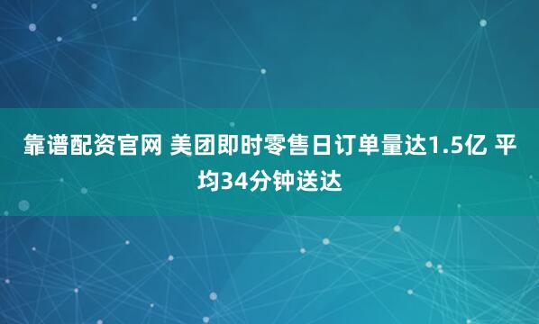 靠谱配资官网 美团即时零售日订单量达1.5亿 平均34分钟送达