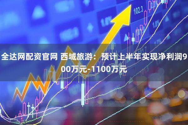 全达网配资官网 西域旅游：预计上半年实现净利润900万元-1100万元