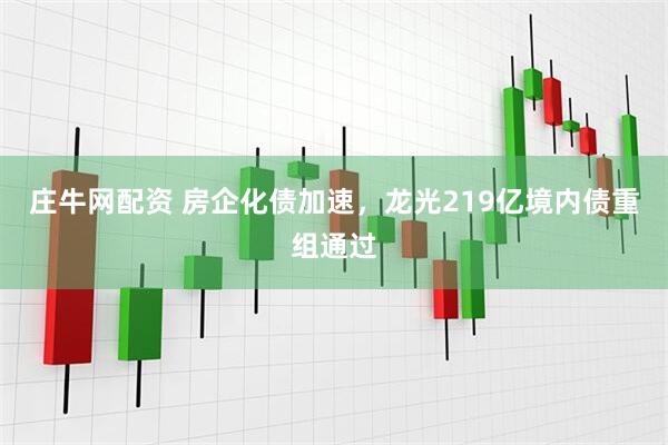 庄牛网配资 房企化债加速，龙光219亿境内债重组通过