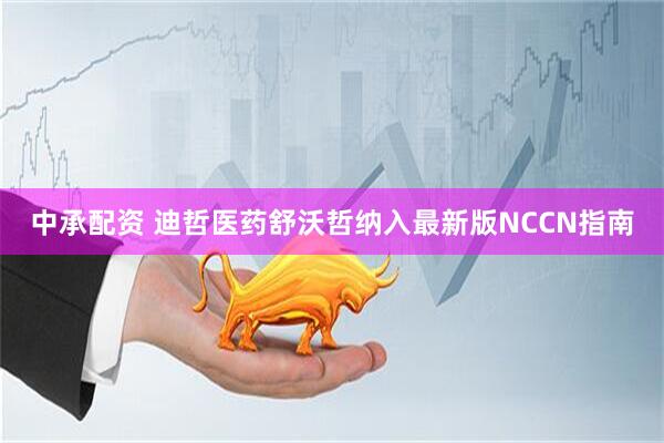 中承配资 迪哲医药舒沃哲纳入最新版NCCN指南