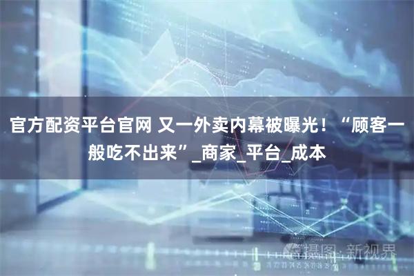 官方配资平台官网 又一外卖内幕被曝光！“顾客一般吃不出来”_商家_平台_成本