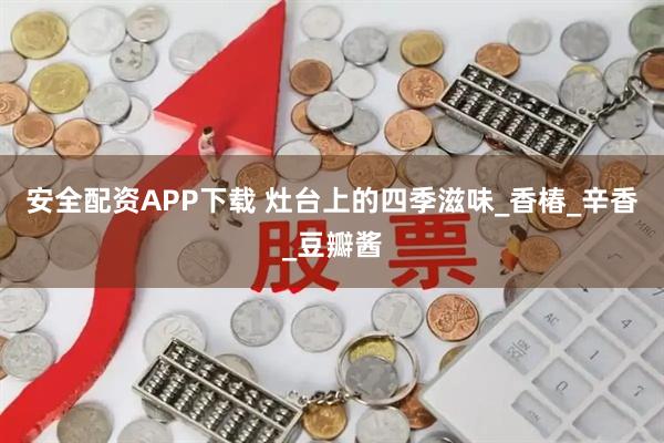 安全配资APP下载 灶台上的四季滋味_香椿_辛香_豆瓣酱