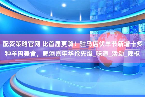 配资策略官网 比首届更嗨！驻马店伏羊节新增十多种羊肉美食，啤酒嘉年华抢先燥_味道_活动_辣椒