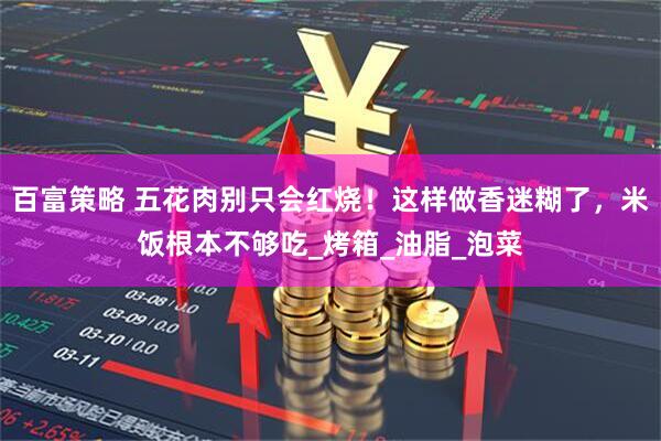百富策略 五花肉别只会红烧！这样做香迷糊了，米饭根本不够吃_烤箱_油脂_泡菜