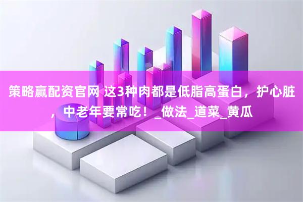 策略赢配资官网 这3种肉都是低脂高蛋白，护心脏，中老年要常吃！_做法_道菜_黄瓜