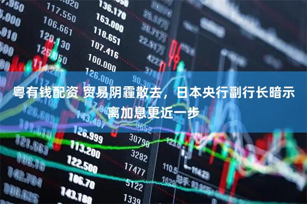 粤有钱配资 贸易阴霾散去，日本央行副行长暗示离加息更近一步