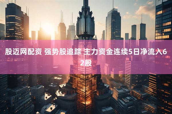 股迈网配资 强势股追踪 主力资金连续5日净流入62股