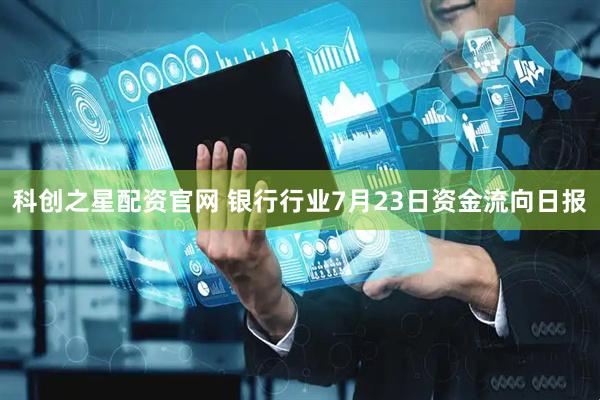 科创之星配资官网 银行行业7月23日资金流向日报