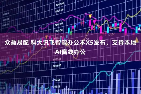 众盈易配 科大讯飞智能办公本X5发布，支持本地AI离线办公
