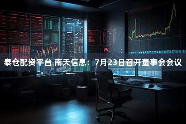 泰仓配资平台 南天信息：7月23日召开董事会会议