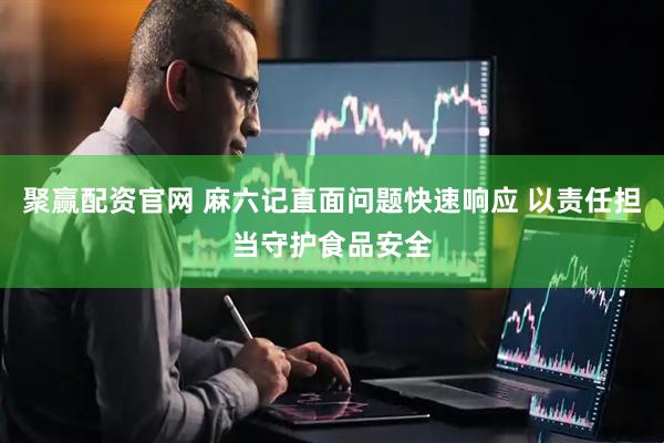 聚赢配资官网 麻六记直面问题快速响应 以责任担当守护食品安全