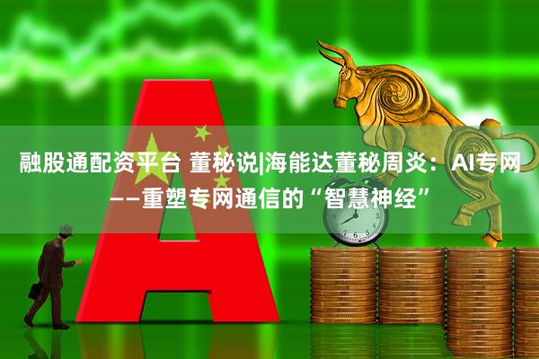 融股通配资平台 董秘说|海能达董秘周炎：AI专网——重塑专网通信的“智慧神经”