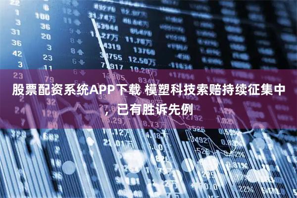股票配资系统APP下载 模塑科技索赔持续征集中，已有胜诉先例