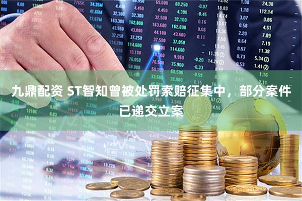 九鼎配资 ST智知曾被处罚索赔征集中，部分案件已递交立案
