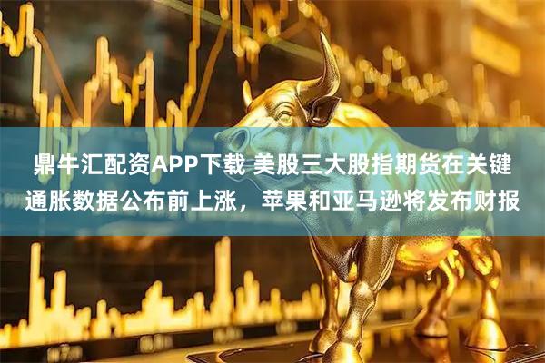 鼎牛汇配资APP下载 美股三大股指期货在关键通胀数据公布前上涨，苹果和亚马逊将发布财报