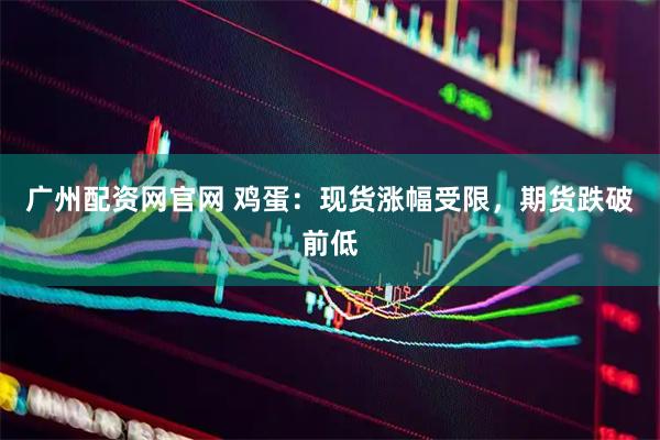 广州配资网官网 鸡蛋：现货涨幅受限，期货跌破前低