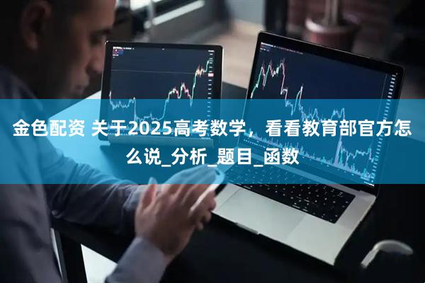 金色配资 关于2025高考数学，看看教育部官方怎么说_分析_题目_函数
