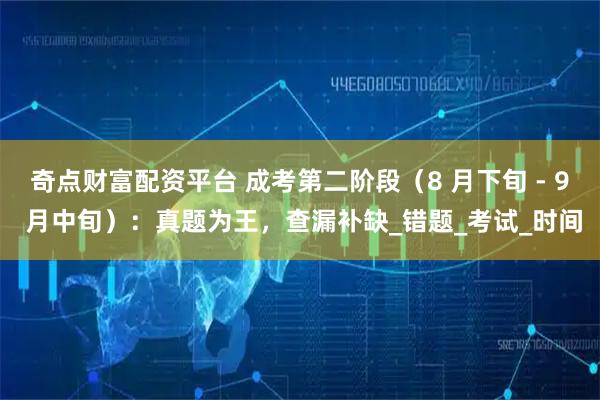 奇点财富配资平台 成考第二阶段（8 月下旬 - 9 月中旬）：真题为王，查漏补缺_错题_考试_时间