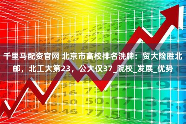 千里马配资官网 北京市高校排名洗牌：贸大险胜北邮，北工大第23，公大仅37_院校_发展_优势